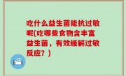 吃什么益生菌能抗过敏呢(吃哪些食物含丰富益生菌，有效缓解过敏反应？)