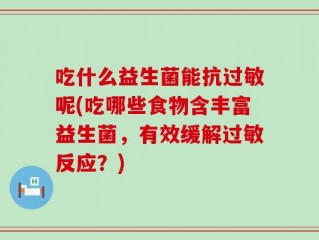 吃什么益生菌能抗过敏呢(吃哪些食物含丰富益生菌，有效缓解过敏反应？)
