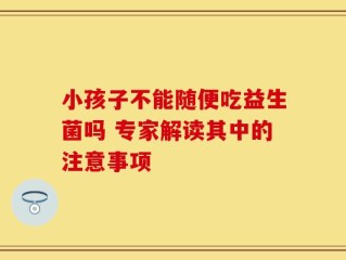 小孩子不能随便吃益生菌吗 专家解读其中的注意事项