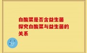 白酸菜是否含益生菌 探究白酸菜与益生菌的关系