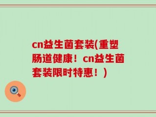 cn益生菌套装(重塑肠道健康！cn益生菌套装限时特惠！)