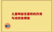 儿童喝益生菌粉的作用与功效有哪些