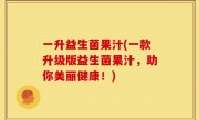 一升益生菌果汁(一款升级版益生菌果汁，助你美丽健康！)