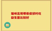 猫咪出现哪些症状时吃益生菌比较好