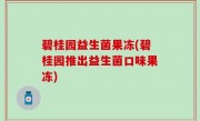 碧桂园益生菌果冻(碧桂园推出益生菌口味果冻)