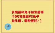 乳酸菌和兔子益生菌哪个好(乳酸菌VS兔子益生菌，哪种更好？)