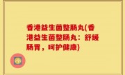 香港益生菌整肠丸(香港益生菌整肠丸：舒缓肠胃，呵护健康)