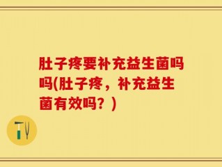 肚子疼要补充益生菌吗吗(肚子疼，补充益生菌有效吗？)