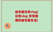 益生菌日常vlog(日常vlog 享受健康的益生菌生活)