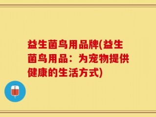 益生菌鸟用品牌(益生菌鸟用品：为宠物提供健康的生活方式)
