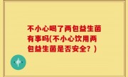 不小心喝了两包益生菌有事吗(不小心饮用两包益生菌是否安全？)