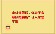 吃益生菌后，你会不会频频跑厕所？让人意想不到