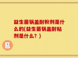 益生菌锅盖耐粉剂是什么的(益生菌锅盖耐粘剂是什么？)
