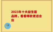 2023年十大益生菌品牌，看看哪款更适合你