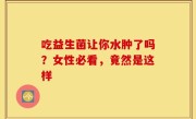 吃益生菌让你水肿了吗？女性必看，竟然是这样
