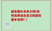 益生菌补充多少种(如何选择适合自己的益生菌补充剂？)