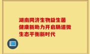 湖南同济生物益生菌 健康新助力开启肠道微生态平衡新时代