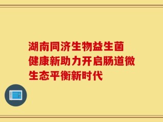 湖南同济生物益生菌 健康新助力开启肠道微生态平衡新时代