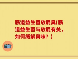 肠道益生菌放屁臭(肠道益生菌与放屁有关，如何缓解臭味？)