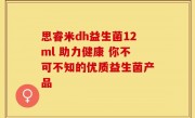 思睿米dh益生菌12ml 助力健康 你不可不知的优质益生菌产品