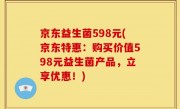 京东益生菌598元(京东特惠：购买价值598元益生菌产品，立享优惠！)