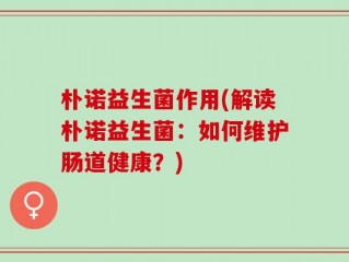 朴诺益生菌作用(解读朴诺益生菌：如何维护肠道健康？)