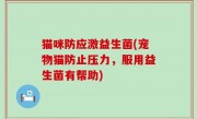 猫咪防应激益生菌(宠物猫防止压力，服用益生菌有帮助)
