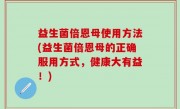 益生菌倍恩母使用方法(益生菌倍恩母的正确服用方式，健康大有益！)