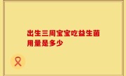 出生三周宝宝吃益生菌用量是多少