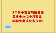 2个月小宝宝喝益生菌兑多少水(2个月婴儿喝益生菌该兑多少水？