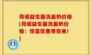 荷诺益生菌洗面奶价格(荷诺益生菌洗面奶价格：惊喜优惠等你来！)
