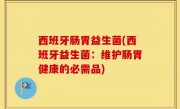 西班牙肠胃益生菌(西班牙益生菌：维护肠胃健康的必需品)