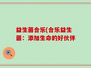 益生菌合乐(合乐益生菌：添加生命的好伙伴