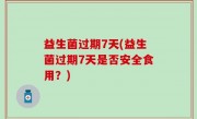 益生菌过期7天(益生菌过期7天是否安全食用？)