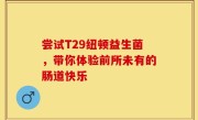 尝试T29纽顿益生菌，带你体验前所未有的肠道快乐