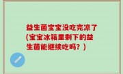 益生菌宝宝没吃完凉了(宝宝冰箱里剩下的益生菌能继续吃吗？)