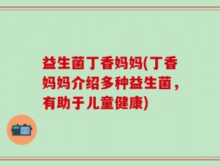 益生菌丁香妈妈(丁香妈妈介绍多种益生菌，有助于儿童健康)
