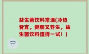 益生菌饮料常温(冷热皆宜，健腹又养生，益生菌饮料值得一试！)
