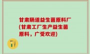 甘肃肠道益生菌原料厂(甘肃工厂生产益生菌原料，广受欢迎)