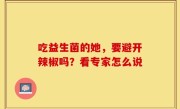 吃益生菌的她，要避开辣椒吗？看专家怎么说