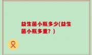 益生菌小瓶多少(益生菌小瓶多重？)