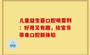 儿童益生菌口腔喷雾剂：好用又有趣，给宝贝带来口腔新体验