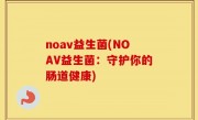 noav益生菌(NOAV益生菌：守护你的肠道健康)