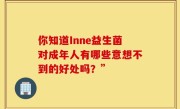 你知道Inne益生菌对成年人有哪些意想不到的好处吗？”