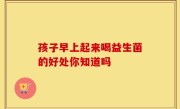 孩子早上起来喝益生菌的好处你知道吗