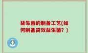 益生菌的制备工艺(如何制备高效益生菌？)