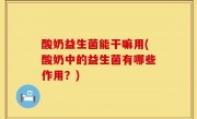 酸奶益生菌能干嘛用(酸奶中的益生菌有哪些作用？)