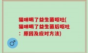 猫咪喝了益生菌呕吐(猫咪喝了益生菌后呕吐：原因及应对方法)