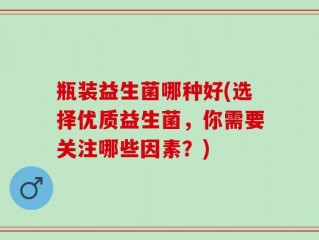 瓶装益生菌哪种好(选择优质益生菌，你需要关注哪些因素？)
