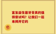富氢益生菌牙膏真的值得尝试吗？让我们一起来揭开它的
